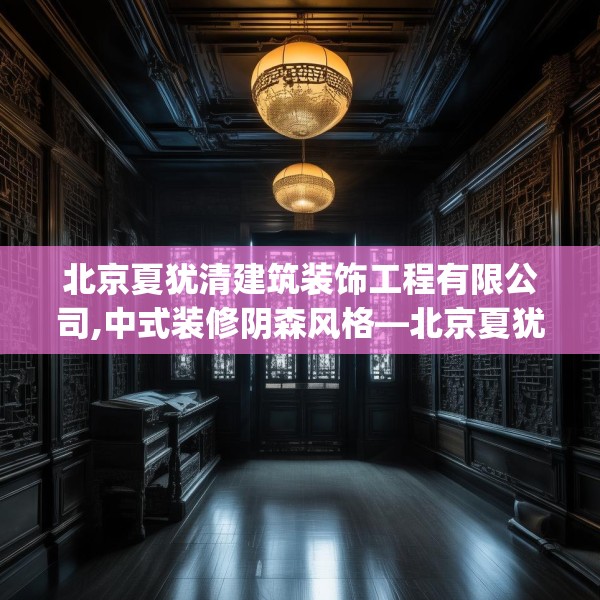 北京夏犹清建筑装饰工程有限公司,中式装修阴森风格—北京夏犹清建筑装饰工程有限公司267.a143b144c147fgy.154fhsg