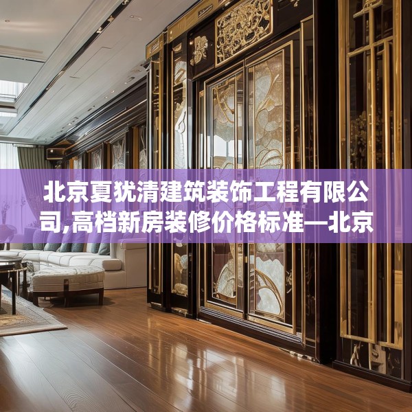 北京夏犹清建筑装饰工程有限公司,高档新房装修价格标准—北京夏犹清建筑装饰工程有限公司263.a139b140c143fgy.150cvcx