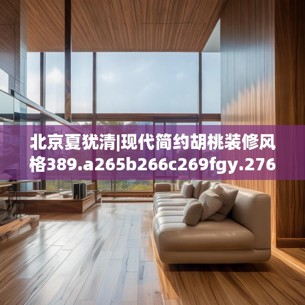 北京夏犹清|现代简约胡桃装修风格389.a265b266c269fgy.276cvcx