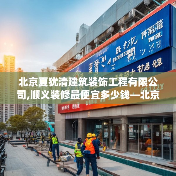 北京夏犹清建筑装饰工程有限公司,顺义装修最便宜多少钱—北京夏犹清建筑装饰工程有限公司566.a442b443c446fgy.453wew