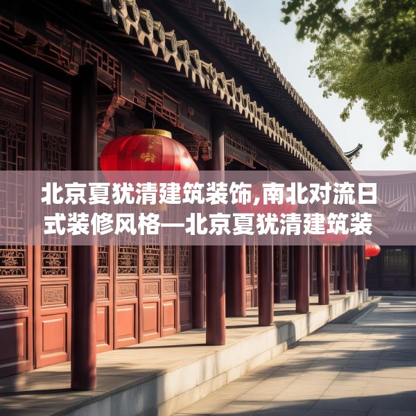 北京夏犹清建筑装饰,南北对流日式装修风格—北京夏犹清建筑装饰347.a223b224c227fgy.234fds