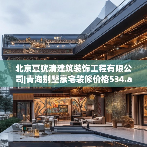 北京夏犹清建筑装饰工程有限公司|青海别墅豪宅装修价格534.a410b411c414fgy.421lkjl