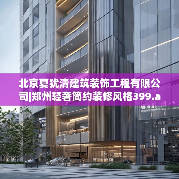北京夏犹清建筑装饰工程有限公司|郑州轻奢简约装修风格399.a275b276c279fgy.286uyk