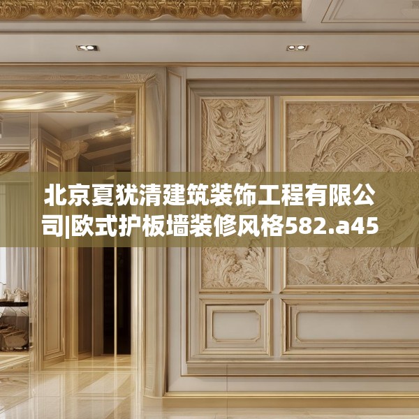 北京夏犹清建筑装饰工程有限公司|欧式护板墙装修风格582.a458b459c462fgy.469dsfds