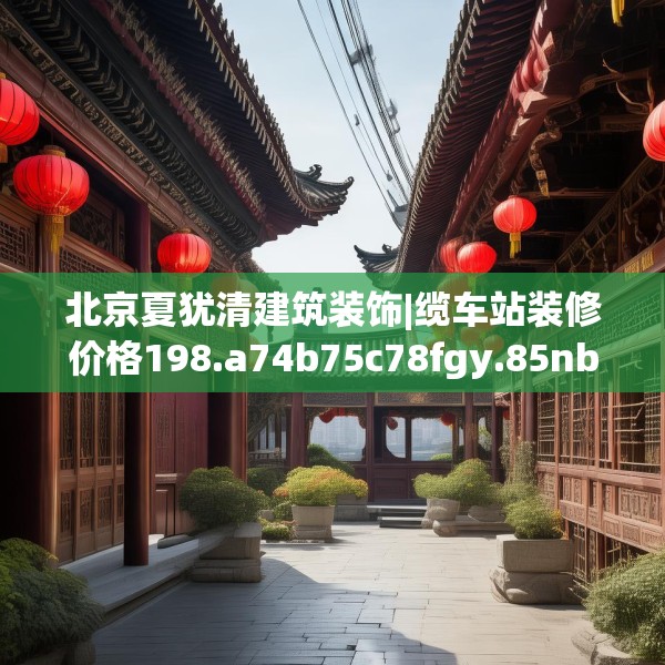 北京夏犹清建筑装饰|缆车站装修价格198.a74b75c78fgy.85nbn