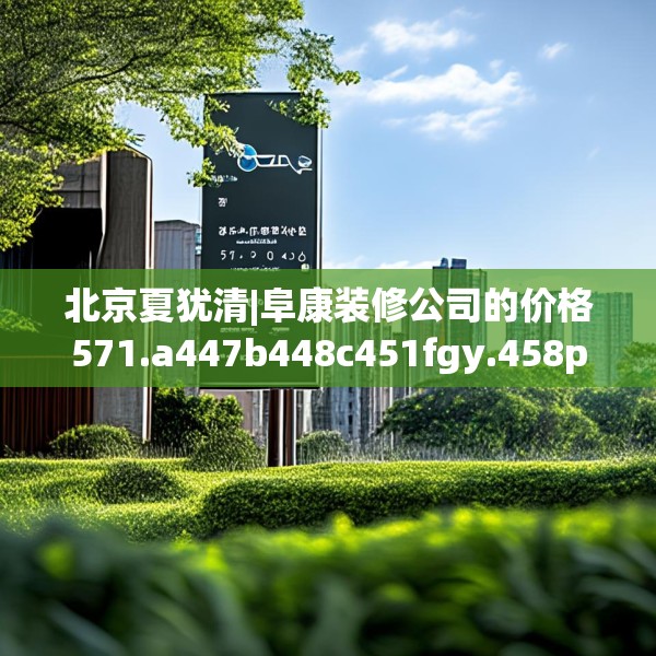 北京夏犹清|阜康装修公司的价格571.a447b448c451fgy.458poiy