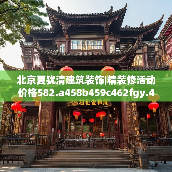 北京夏犹清建筑装饰|精装修活动价格582.a458b459c462fgy.469dsfds