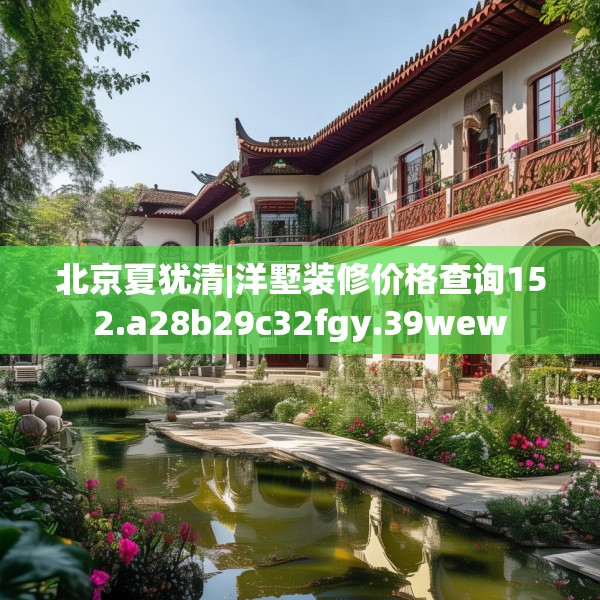北京夏犹清|洋墅装修价格查询152.a28b29c32fgy.39wew