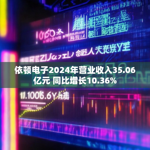 依顿电子2024年营业收入35.06亿元 同比增长10.36%