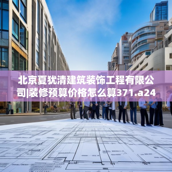 北京夏犹清建筑装饰工程有限公司|装修预算价格怎么算371.a247b248c251fgy.258cvcx