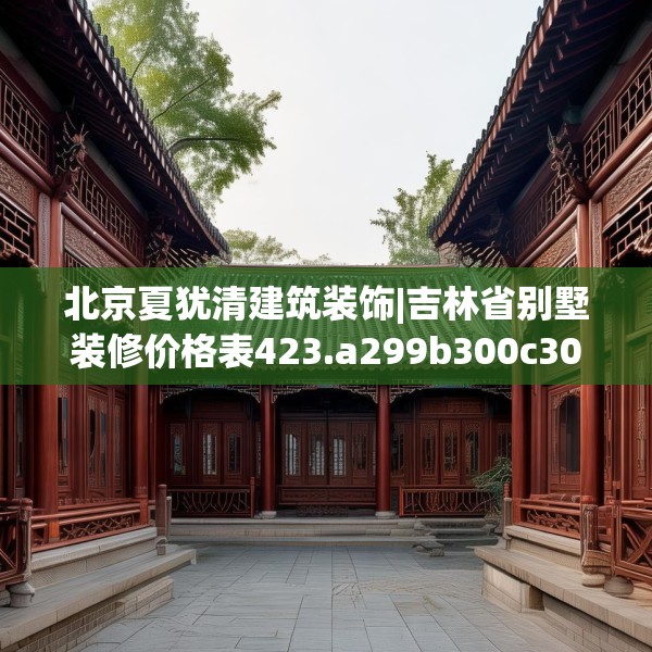 北京夏犹清建筑装饰|吉林省别墅装修价格表423.a299b300c303fgy.310fghfd