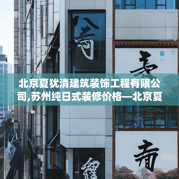 北京夏犹清建筑装饰工程有限公司,苏州纯日式装修价格—北京夏犹清建筑装饰工程有限公司323.a199b200c203fgy.210bnbn