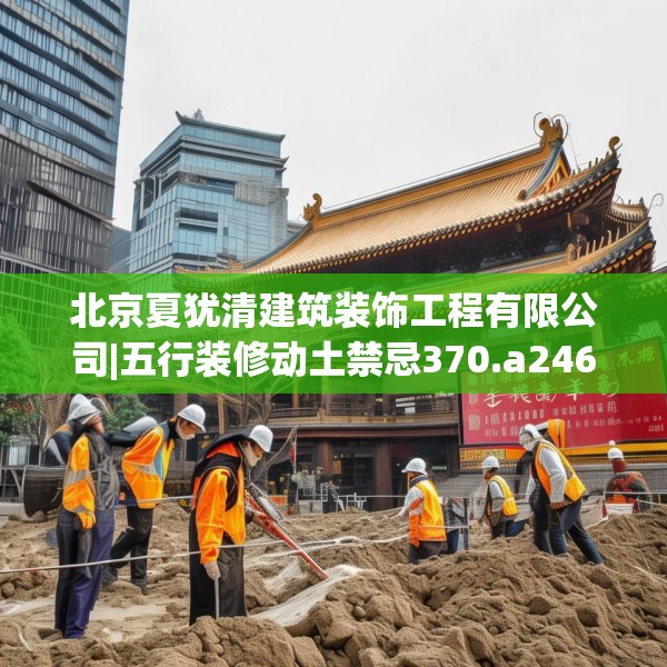 北京夏犹清建筑装饰工程有限公司|五行装修动土禁忌370.a246b247c250fgy.257sdA