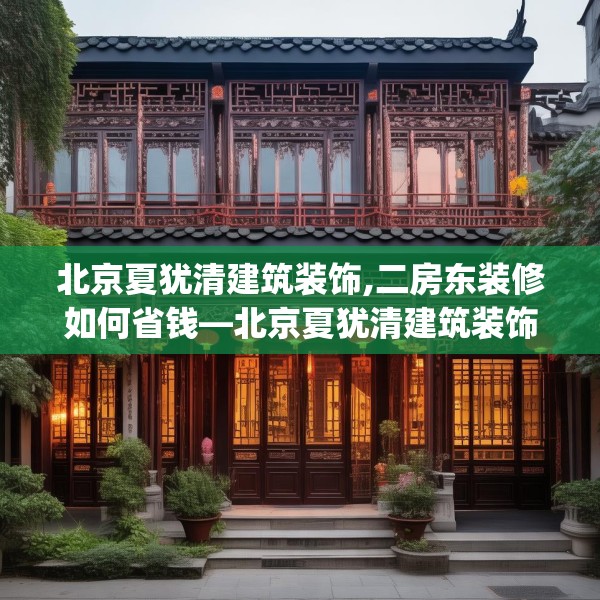 北京夏犹清建筑装饰,二房东装修如何省钱—北京夏犹清建筑装饰524.a400b401c404fgy.41176662