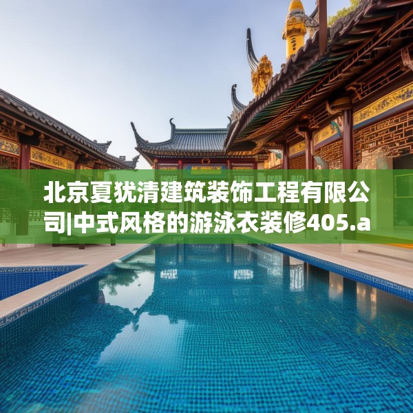 北京夏犹清建筑装饰工程有限公司|中式风格的游泳衣装修405.a281b282c285fgy.292fghfd