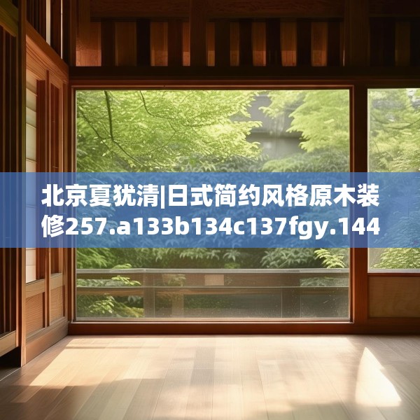 北京夏犹清|日式简约风格原木装修257.a133b134c137fgy.144fds