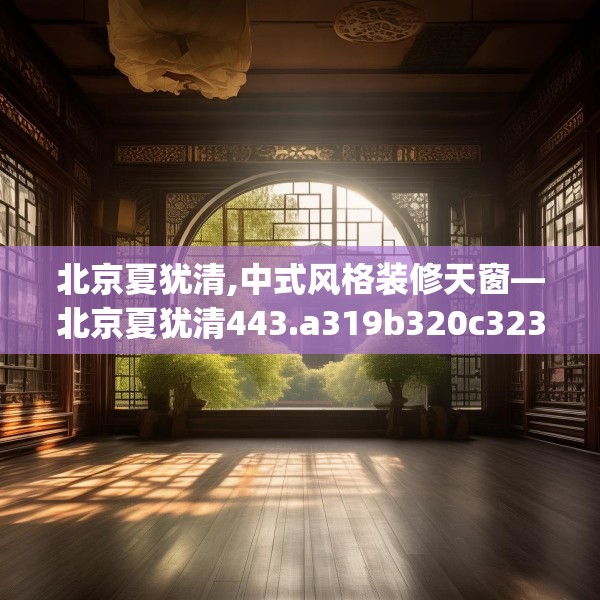 北京夏犹清,中式风格装修天窗—北京夏犹清443.a319b320c323fgy.330cvcx