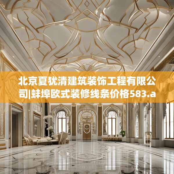 北京夏犹清建筑装饰工程有限公司|蚌埠欧式装修线条价格583.a459b460c463fgy.470fdsfds