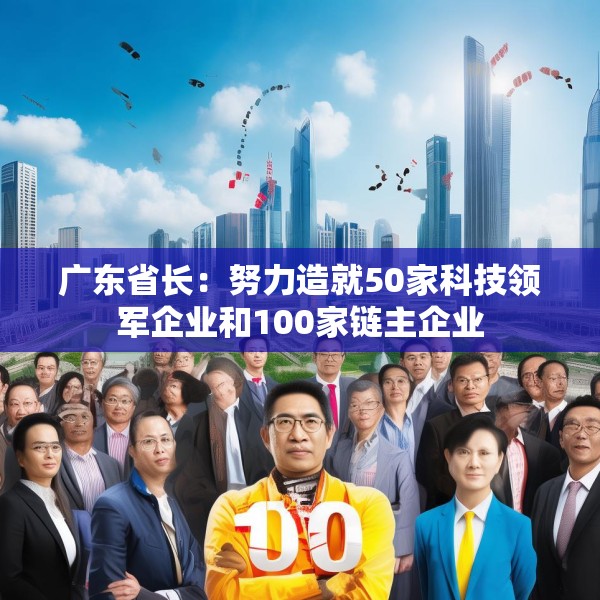 广东省长：努力造就50家科技领军企业和100家链主企业