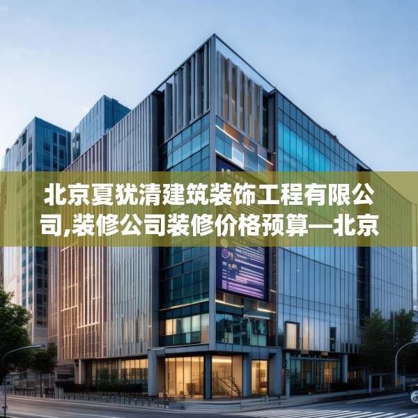 北京夏犹清建筑装饰工程有限公司,装修公司装修价格预算—北京夏犹清建筑装饰工程有限公司310.a186b187c190fgy.197htyj