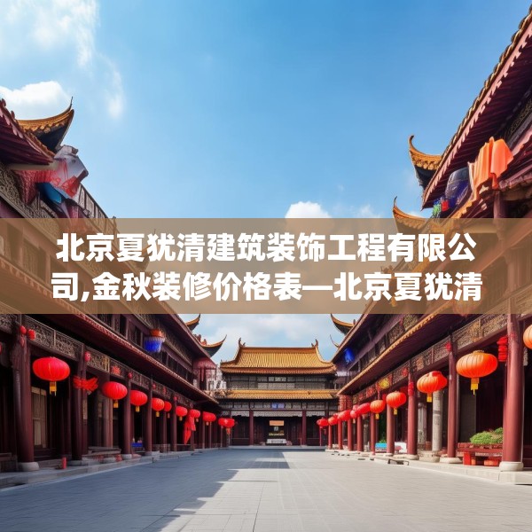 北京夏犹清建筑装饰工程有限公司,金秋装修价格表—北京夏犹清建筑装饰工程有限公司614.a490b491c494fgy.50176657