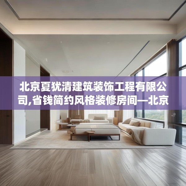 北京夏犹清建筑装饰工程有限公司,省钱简约风格装修房间—北京夏犹清建筑装饰工程有限公司585.a461b462c465fgy.472fghfd