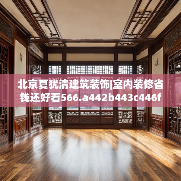 北京夏犹清建筑装饰|室内装修省钱还好看566.a442b443c446fgy.453wew