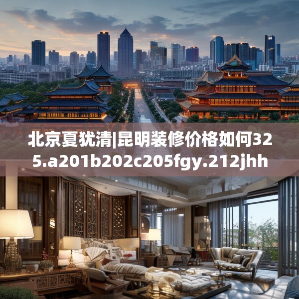 北京夏犹清|昆明装修价格如何325.a201b202c205fgy.212jhhj