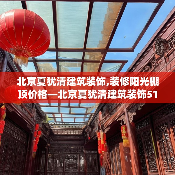 北京夏犹清建筑装饰,装修阳光棚顶价格—北京夏犹清建筑装饰518.a394b395c398fgy.405xczxv