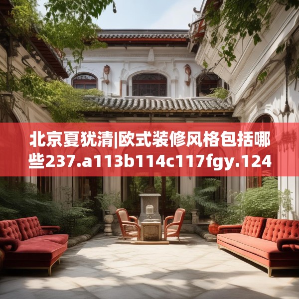 北京夏犹清|欧式装修风格包括哪些237.a113b114c117fgy.124uyk