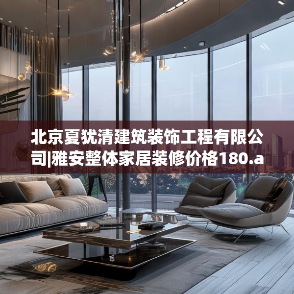 北京夏犹清建筑装饰工程有限公司|雅安整体家居装修价格180.a56b57c60fgy.67nbn