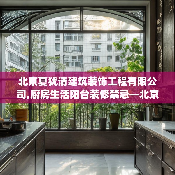 北京夏犹清建筑装饰工程有限公司,厨房生活阳台装修禁忌—北京夏犹清建筑装饰工程有限公司450.a326b327c330fgy.337nbn