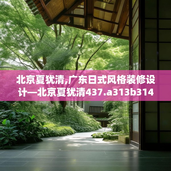 北京夏犹清,广东日式风格装修设计—北京夏犹清437.a313b314c317fgy.324fds