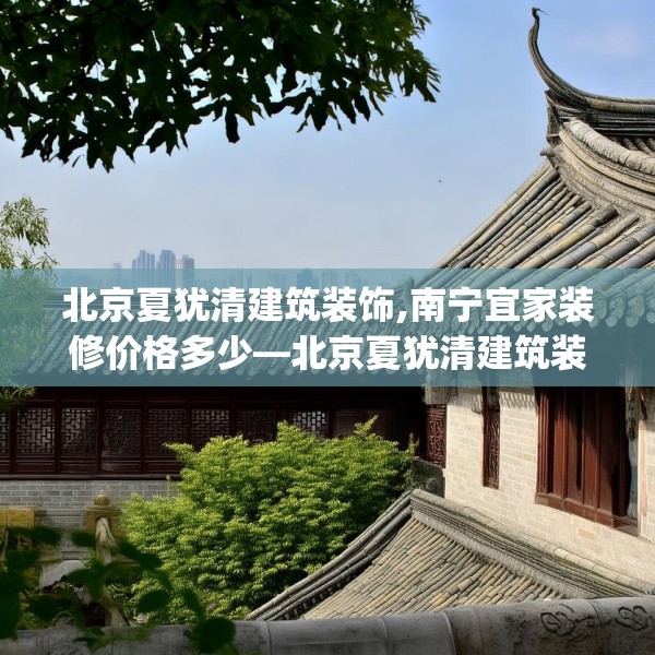 北京夏犹清建筑装饰,南宁宜家装修价格多少—北京夏犹清建筑装饰331.a207b208c211fgy.218fdsfds