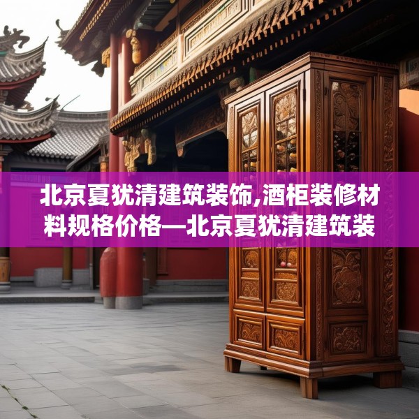 北京夏犹清建筑装饰,酒柜装修材料规格价格—北京夏犹清建筑装饰509.a385b386c389fgy.396fds