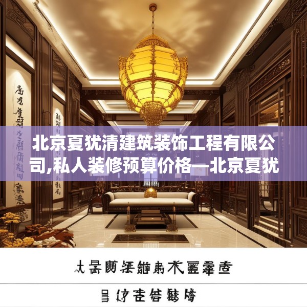 北京夏犹清建筑装饰工程有限公司,私人装修预算价格—北京夏犹清建筑装饰工程有限公司351.a227b228c231fgy.238fghfd