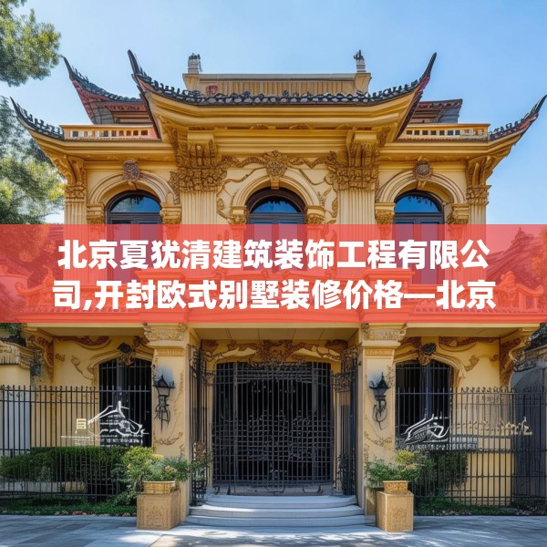 北京夏犹清建筑装饰工程有限公司,开封欧式别墅装修价格—北京夏犹清建筑装饰工程有限公司480.a356b357c360fgy.367lkjl