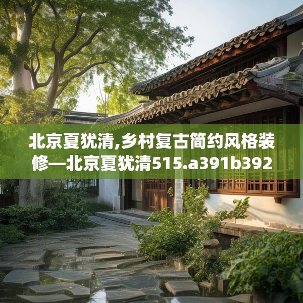 北京夏犹清,乡村复古简约风格装修—北京夏犹清515.a391b392c395fgy.402cvcx
