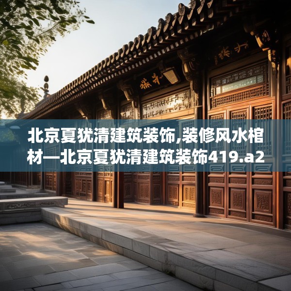 北京夏犹清建筑装饰,装修风水棺材—北京夏犹清建筑装饰419.a295b296c299fgy.306fds