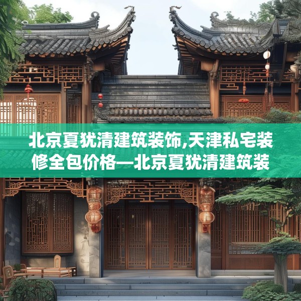 北京夏犹清建筑装饰,天津私宅装修全包价格—北京夏犹清建筑装饰550.a426b427c430fgy.437sdA