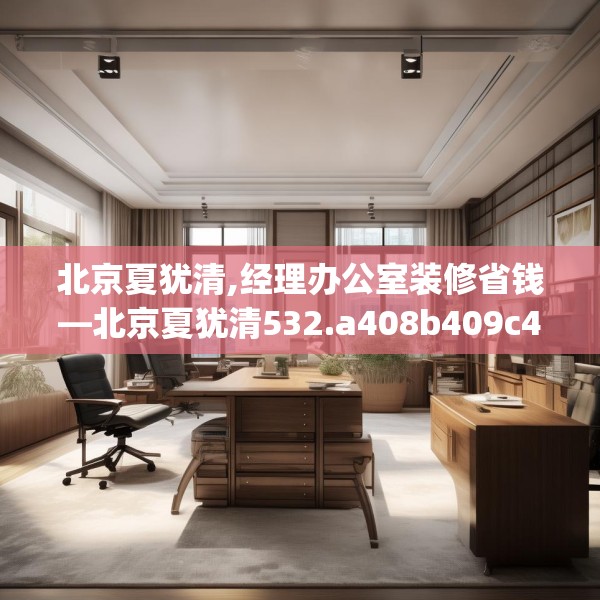 北京夏犹清,经理办公室装修省钱—北京夏犹清532.a408b409c412fgy.419sdA