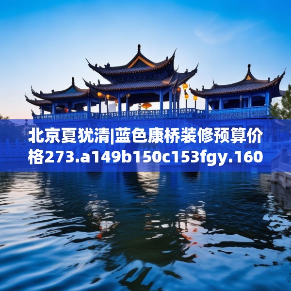 北京夏犹清|蓝色康桥装修预算价格273.a149b150c153fgy.160uyk