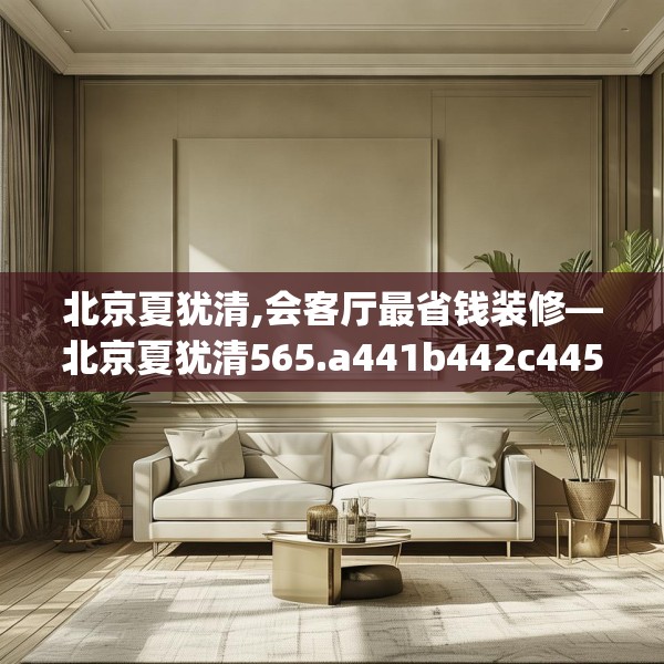 北京夏犹清,会客厅最省钱装修—北京夏犹清565.a441b442c445fgy.452fdsfds