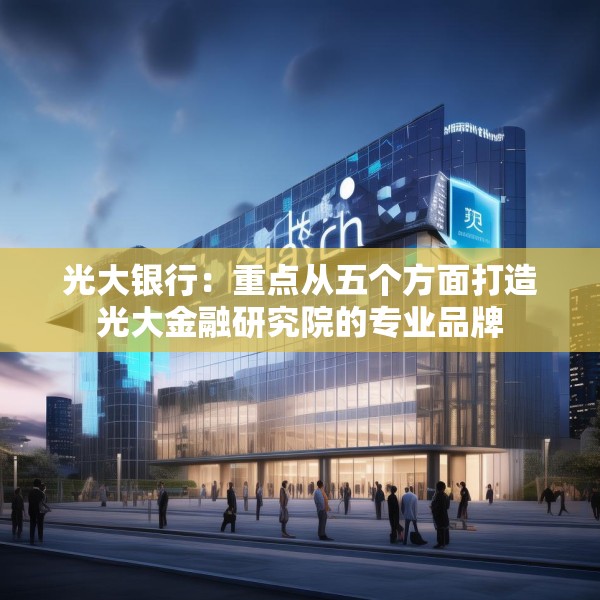光大银行：重点从五个方面打造光大金融研究院的专业品牌