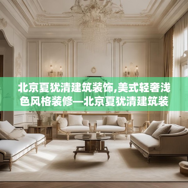 北京夏犹清建筑装饰,美式轻奢浅色风格装修—北京夏犹清建筑装饰447.a323b324c327fgy.334fhsg