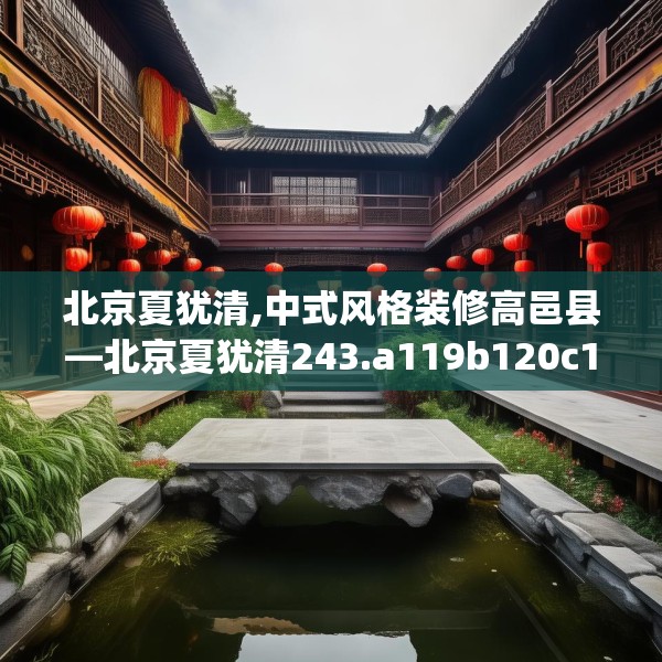 北京夏犹清,中式风格装修高邑县—北京夏犹清243.a119b120c123fgy.130fghfd