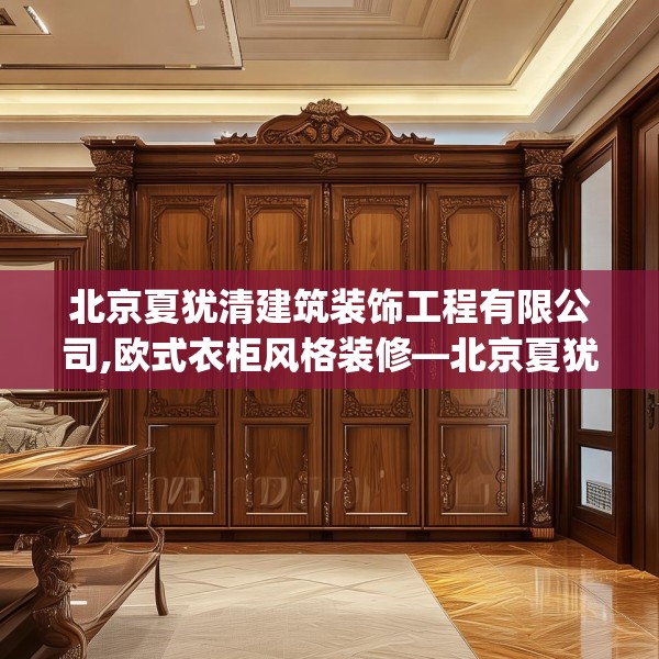 北京夏犹清建筑装饰工程有限公司,欧式衣柜风格装修—北京夏犹清建筑装饰工程有限公司413.a289b290c293fgy.300bnbn