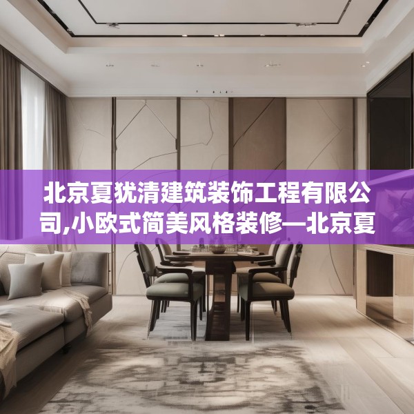 北京夏犹清建筑装饰工程有限公司,小欧式简美风格装修—北京夏犹清建筑装饰工程有限公司331.a207b208c211fgy.218fdsfds