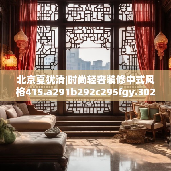 北京夏犹清|时尚轻奢装修中式风格415.a291b292c295fgy.302jhhj