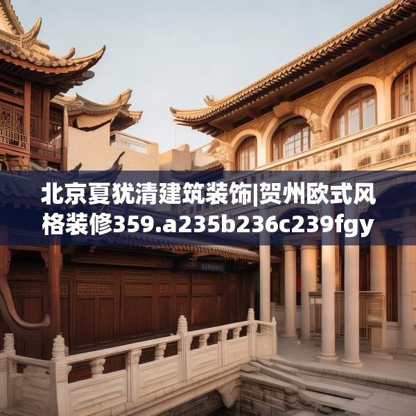 北京夏犹清建筑装饰|贺州欧式风格装修359.a235b236c239fgy.246bnbn
